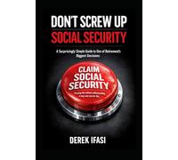 DON’T SCREW UP SOCIAL SECURITY: A Surprisingly Simple Guide to One of Retirement’s Biggest Decisions