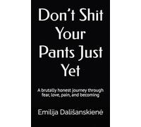 Don’t Shit Your Pants Just Yet: A brutally honest journey through fear, love, pain, and becoming