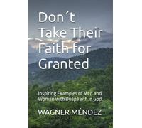 Don´t Take Their Faith for Granted: Inspiring Examples of Men and Women with Deep Faith in God