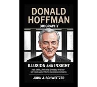 DONALD HOFFMAN BIOGRAPHY: ILLUSION AND INSIGHT -: How a Brilliant Mind Changed the Way We Think About Truth and Consciousness
