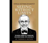 DONALD HOFFMAN BIOGRAPHY: SEEING WITHOUT LIMITS -: The Radical Journey of a Thinker Who Challenged Science, Faith, and Reality