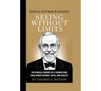 DONALD HOFFMAN BIOGRAPHY: SEEING WITHOUT LIMITS -: The Radical Journey of a Thinker Who Challenged Science, Faith, and Reality