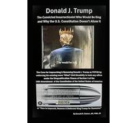 Donald J. Trump The Convicted Insurrectionist Who Would Be King and Why the U.S. Constitution Doesn't Allow It: How to Impeach, Remove & Dethrone King Trump for Dummies