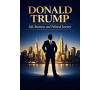 Donald Trump: Life, Business and Political Journey: From Real Estate Mogul to the 45th President of the United States