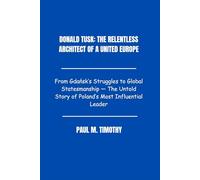 Donald Tusk: The Relentless Architect of a United Europe: From Gdańsk’s Struggles to Global Statesmanship - The Untold Story of Poland’s Most Influential Leader