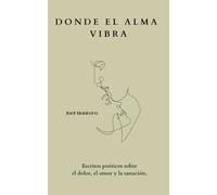 Donde el alma vibra: escritos poéticos sobre el dolor, el amor y la sanación