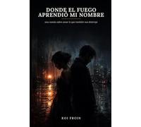 DONDE EL FUEGO APRENDIO MI NOMBRE: Una novela sobre amar lo que también nos destruye