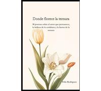 Donde florece la ternura: 38 poemas sobre el amor que permanece, la belleza de lo cotidiano y la fuerza de la ternura
