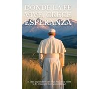 DONDE LA FE VIVE, CRECE ESPERANZA: 111 citas inspiradoras del Papa Francisco sobre la fe, el coraje y la responsabilidad