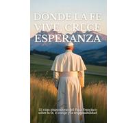 DONDE LA FE VIVE, CRECE ESPERANZA: 111 citas inspiradoras del Papa Francisco sobre la fe, el coraje y la responsabilidad
