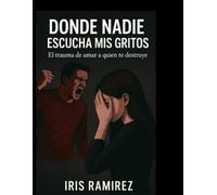 Donde Nadie Escucha Mis Gritos: El Trauma De Amar a Quien Te Destruye