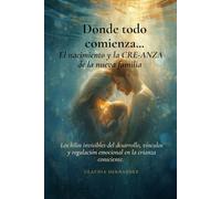 Donde todo comienza... El nacimiento y la CRE-ANZA de la nueva familia.: Los hilos invisibles del desarrollo, vínculos y regulación emocional en la crianza consciente.