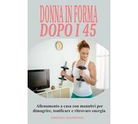 Donna in forma dopo i 45: Allenamento a casa con manubri per dimagrire, tonificare e ritrovare energia: Programma completo di 12 mesi pensato per le donne over 45 e 50: esercizi semplici ed efficaci