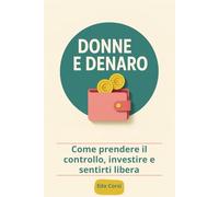 Donne e Denaro: Guida alla finanza personale per donne italiane: come gestire i soldi, investire con consapevolezza, creare sicurezza economica e raggiungere la libertà finanziaria, passo dopo passo.
