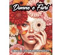 Donne e Fiori Libro da Colorare per Adulti: Illustrazioni femminili e floreali per rilassarsi, alleviare lo stress e stimolare la creatività