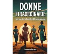 Donne Straordinarie - Storie di lotta, talento e emancipazione: Biografie di donne che hanno cambiato l'Italia