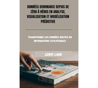 DONNÉES DOMINANCE DEPUIS DE ZÉRO À HÉROS EN ANALYSE, VISUALISATION ET MODÉLISATION PRÉDICTIVE: Transformez les données brutes en informations exploitables