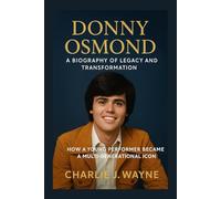 DONNY OSMOND: A BIOGRAPHY OF LEGACY AND TRANSFORMATION: How A Young Performer Became A Multi-generational Icon