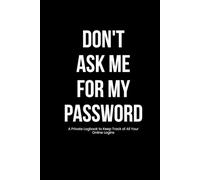 DON'T ASK ME FOR MY PASSWORD: A Private Logbook to Keep Track of All Your Online Logins