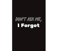DON'T ASK ME, I Forgot: The Official Logbook for Everything That Slipped My Mind.
