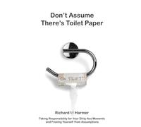 Don't Assume There's Toilet Paper: Taking Responsibility for Your Dirty-Ass Moments & Freeing Yourself from Assumptions