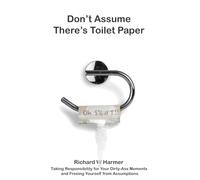 Don't Assume There's Toilet Paper: Taking Responsibility for Your Dirty-Ass Moments & Freeing Yourself from Assumptions