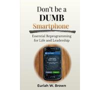 Don't Be A DUMB Smartphone: Essential Reprogramming For Life and Leadership