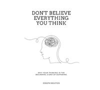 Don't Believe Everything You Think: Why Your Thinking Is The Beginning & End Of Suffering (Beyond Suffering)