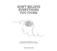 Don't Believe Everything You Think: Why Your Thinking Is The Beginning & End Of Suffering (Beyond Suffering)