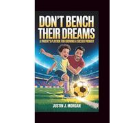 DON'T BENCH THEIR DREAMS: A Parent's Playbook for Growing a Soccer Prodigy