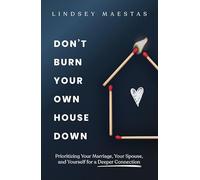 Don't Burn Your Own House Down: Prioritizing Your Marriage, Your Spouse, and Yourself for a Deeper Connection
