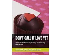 DON'T CALL IT LOVE YET: The Truth About Choosing , Building and Protecting Healthy Love
