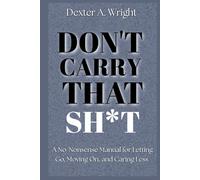 DON'T CARRY THAT SH*T: A No-Nonsense Manual For Letting Go, Moving On, and Caring Less