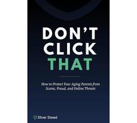 Don't Click That: How to Protect Your Aging Parents from Scams, Fraud, and Online Threats - A Step-by-Step Guide for the Caregiver Generation
