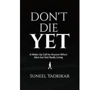 Don't Die Yet: A Wake-Up Call for Anyone Who's Alive but Not Really Living