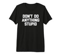 Don't Do Anything Stupid - Novedad sarcástica Divertida Camiseta Premium