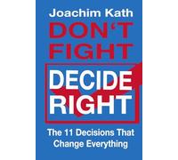 Don't Fight - Decide Right: The 11 Decisions That Change Everything