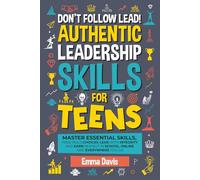 Don't Follow Lead! Authentic Leadership Skills for Teens: Master Essential Skills, Make Bold Choices, Lead with Integrity and Earn Respect in School, Online and Everywhere You Go