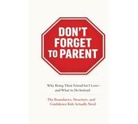 Don't Forget To Parent: Why Being Their Friend Isn't Love - and What to Do Instead