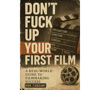 Don't Fuck Up Your First Film: A Real-World Guide to Fimmaking Success
