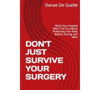 DON'T JUST SURVIVE YOUR SURGERY: What Your Hospital Won't Tell You About Protecting Your Body Before, During, and After