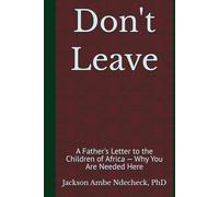 Don't Leave: A Father's Letter to the Children of Africa - Why You Are Needed Here
