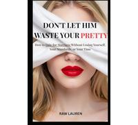 Don't Let Him Waste Your Pretty: How to Date for Marriage Without Losing Yourself, Your Standards, or Your Time (The Dating for Marriage Series)