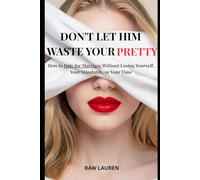 Don't Let Him Waste Your Pretty: How to Date for Marriage Without Losing Yourself, Your Standards, or Your Time: 1 (The Dating for Marriage Series)