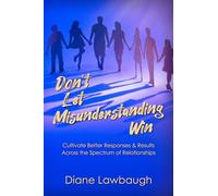 Don't Let Misunderstanding Win: Cultivate Better Responses & Results Across the Spectrum of Relationships