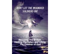 Don't Let The Wounded Solider Die: Restoring The Broken, Healing The Fallen And Lifting The Children of God