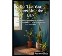 Don't Let Your Plants Die in the Dark: Grow thriving houseplants in windowless rooms with budget DIY grow lights and low-light care hacks