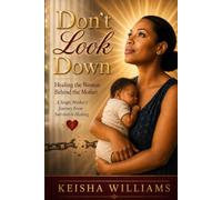 Don't Look Down: Healing the Woman Behind the Mother: A Single Mother's Journey From Survival to Healing