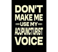 Don't Make Me Use My Acupuncturist Voice: Great Blank Lined Notebook Journal For Acupuncturist, Perfect For Writing Daily Notes.