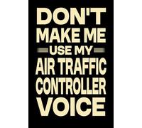 Don't Make Me Use My Air Traffic Controller Voice: Great Blank Lined Notebook Journal For Air Traffic Controller, Perfect For Writing Daily Notes.